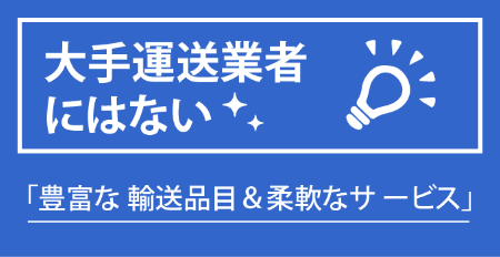 大手運送業者にはない　「豊富な輸送品目＆柔軟なサービス」